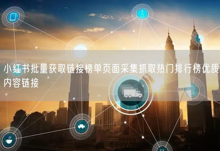 小红书批量获取链接榜单页面采集抓取热门排行榜优质内容链接