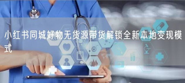 小红书同城好物无货源带货解锁全新本地变现模式