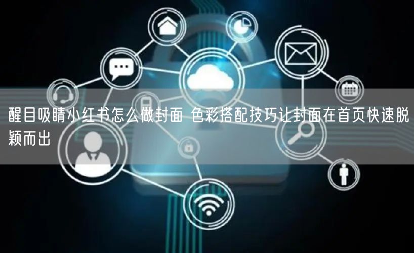 醒目吸睛小红书怎么做封面 色彩搭配技巧让封面在首页快速脱颖而出