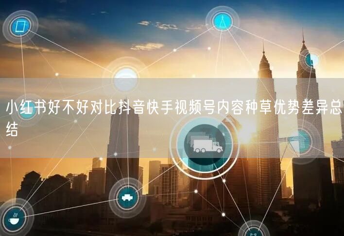 小红书好不好对比抖音快手视频号内容种草优势差异总结
