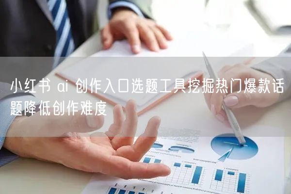小红书 ai 创作入口选题工具挖掘热门爆款话题降低创作难度