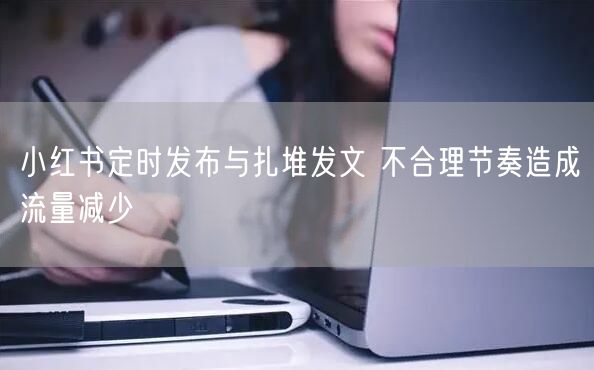 小红书定时发布与扎堆发文 不合理节奏造成流量减少
