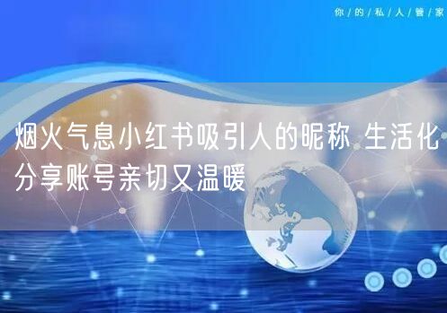 烟火气息小红书吸引人的昵称 生活化分享账号亲切又温暖