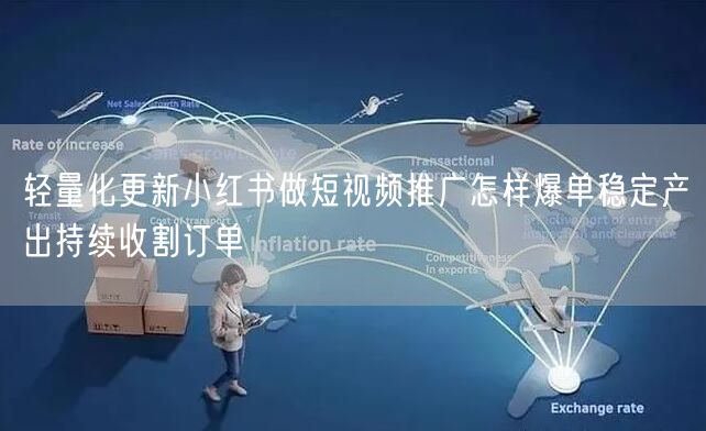 轻量化更新小红书做短视频推广怎样爆单稳定产出持续收割订单