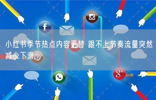 小红书季节热点内容更替 跟不上节奏流量突然减少下滑