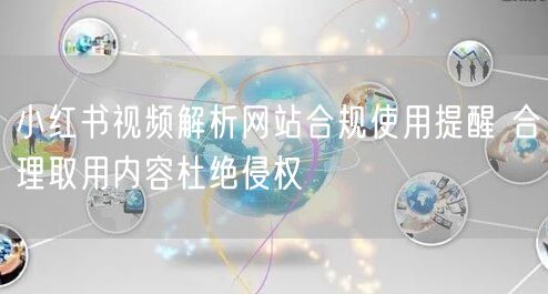 小红书视频解析网站合规使用提醒 合理取用内容杜绝侵权