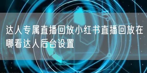 达人专属直播回放小红书直播回放在哪看达人后台设置