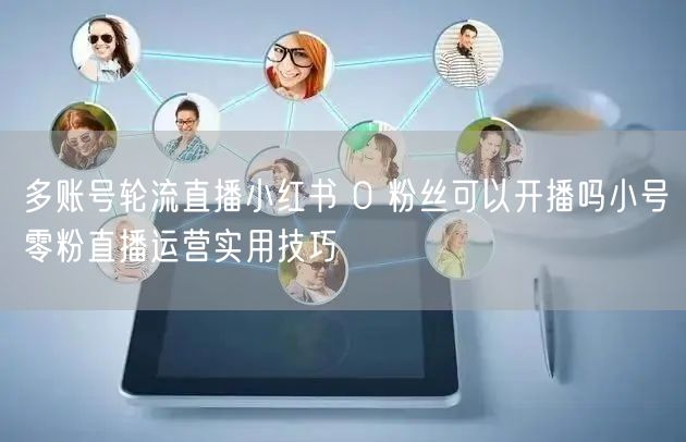 多账号轮流直播小红书 0 粉丝可以开播吗小号零粉直播运营实用技巧