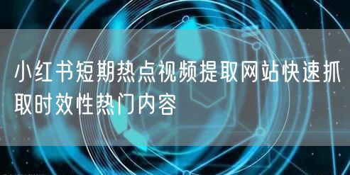 小红书短期热点视频提取网站快速抓取时效性热门内容