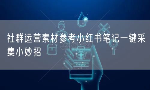 社群运营素材参考小红书笔记一键采集小妙招