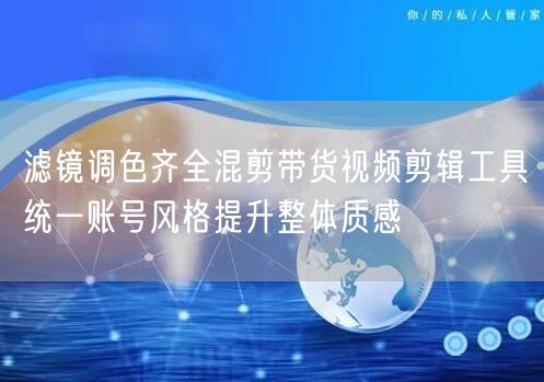 滤镜调色齐全混剪带货视频剪辑工具统一账号风格提升整体质感