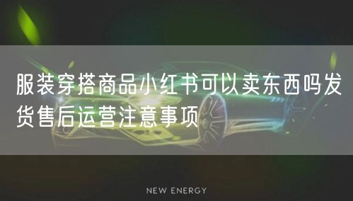 服装穿搭商品小红书可以卖东西吗发货售后运营注意事项