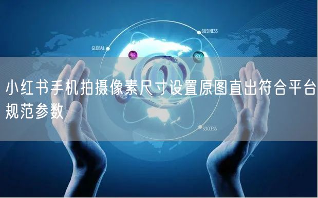 小红书手机拍摄像素尺寸设置原图直出符合平台规范参数