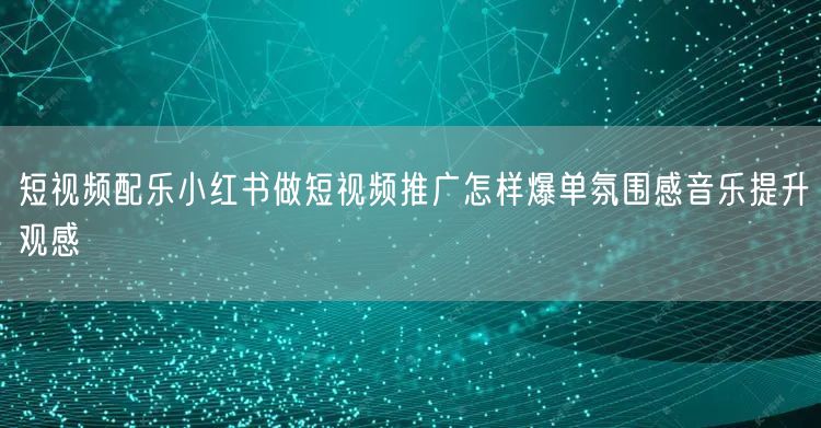短视频配乐小红书做短视频推广怎样爆单氛围感音乐提升观感
