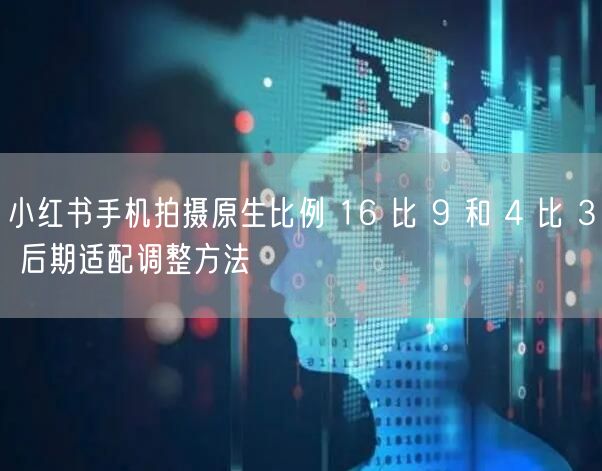 小红书手机拍摄原生比例 16 比 9 和 4 比 3 后期适配调整方法