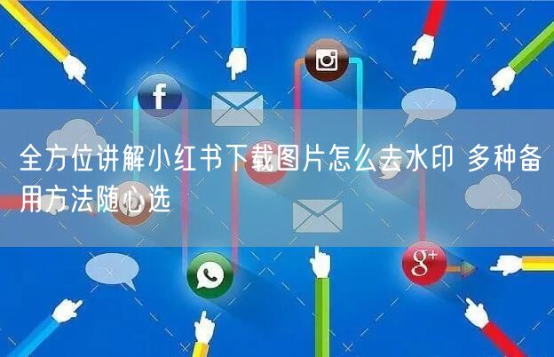 全方位讲解小红书下载图片怎么去水印 多种备用方法随心选