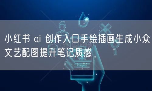 小红书 ai 创作入口手绘插画生成小众文艺配图提升笔记质感