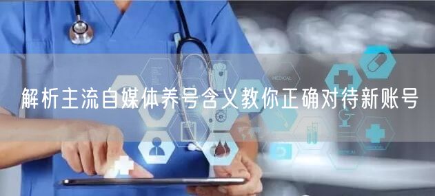 解析主流自媒体养号含义教你正确对待新账号