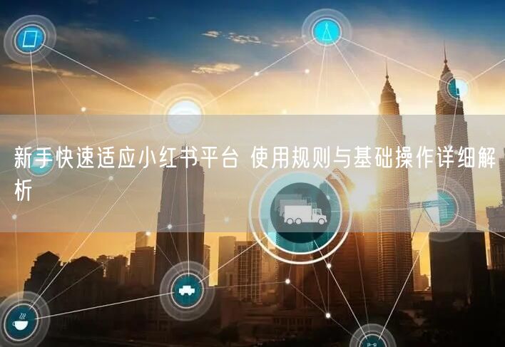 新手快速适应小红书平台 使用规则与基础操作详细解析