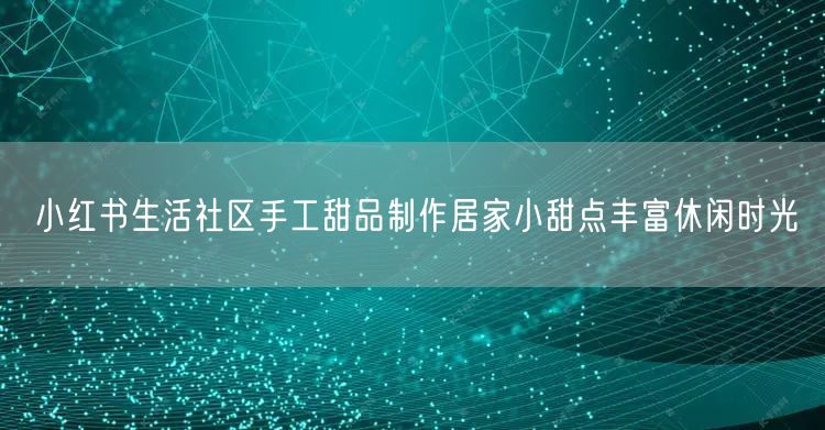 小红书生活社区手工甜品制作居家小甜点丰富休闲时光