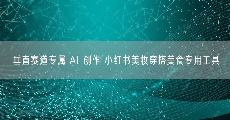 垂直赛道专属 AI 创作 小红书美妆穿搭美食专用工具