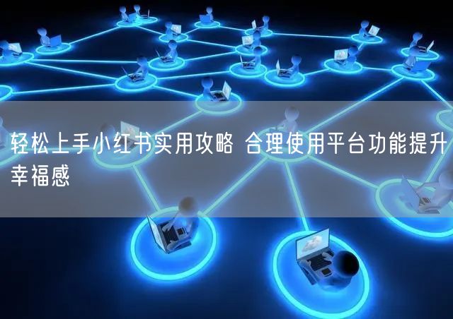 轻松上手小红书实用攻略 合理使用平台功能提升幸福感