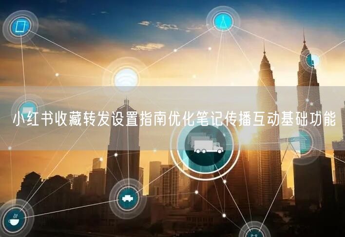 小红书收藏转发设置指南优化笔记传播互动基础功能