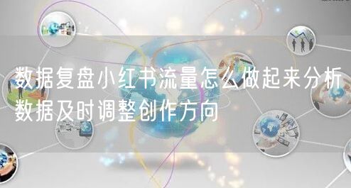数据复盘小红书流量怎么做起来分析数据及时调整创作方向