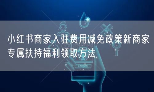 小红书商家入驻费用减免政策新商家专属扶持福利领取方法