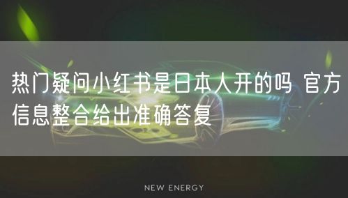 热门疑问小红书是日本人开的吗 官方信息整合给出准确答复