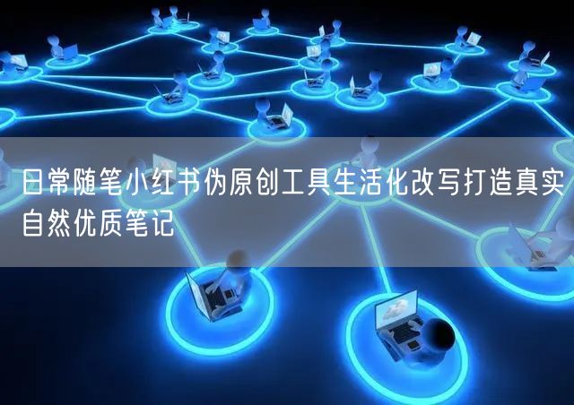 日常随笔小红书伪原创工具生活化改写打造真实自然优质笔记