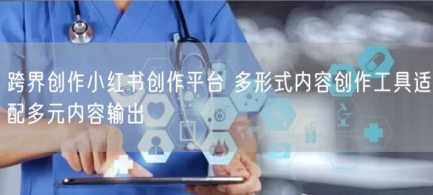 跨界创作小红书创作平台 多形式内容创作工具适配多元内容输出