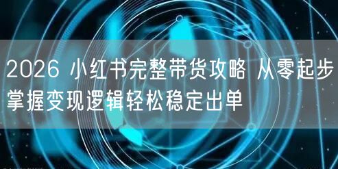 2026 小红书完整带货攻略 从零起步掌握变现逻辑轻松稳定出单
