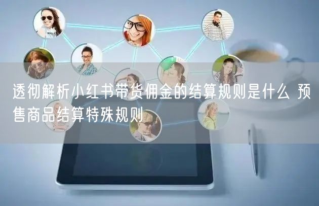 透彻解析小红书带货佣金的结算规则是什么 预售商品结算特殊规则