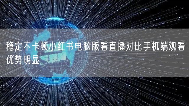 稳定不卡顿小红书电脑版看直播对比手机端观看优势明显