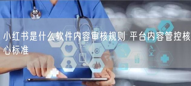小红书是什么软件内容审核规则 平台内容管控核心标准