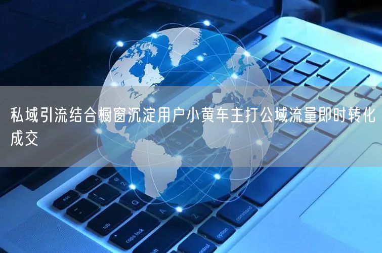 私域引流结合橱窗沉淀用户小黄车主打公域流量即时转化成交
