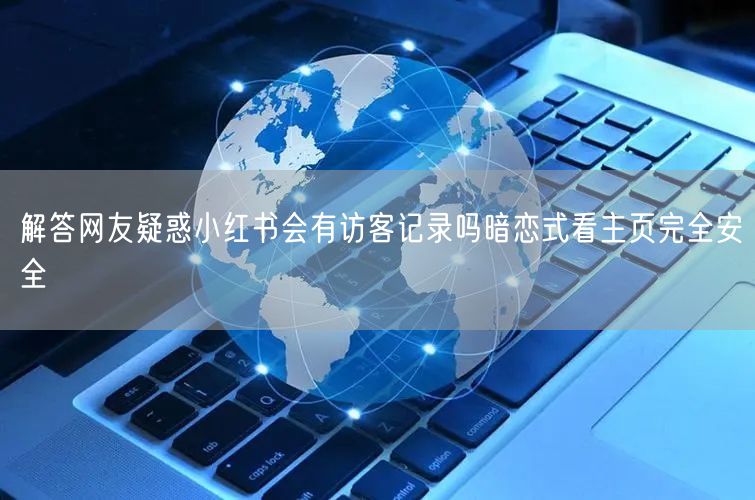 解答网友疑惑小红书会有访客记录吗暗恋式看主页完全安全