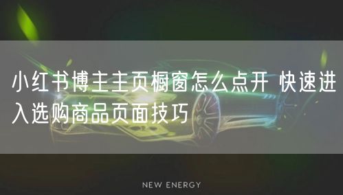 小红书博主主页橱窗怎么点开 快速进入选购商品页面技巧