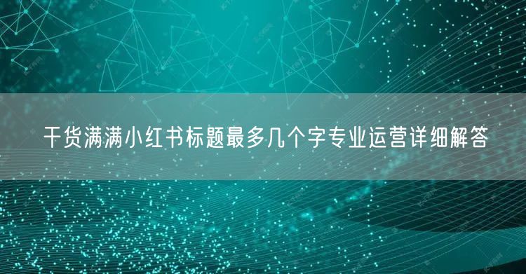 干货满满小红书标题最多几个字专业运营详细解答