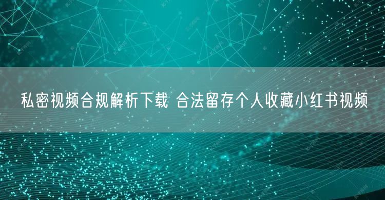 私密视频合规解析下载 合法留存个人收藏小红书视频