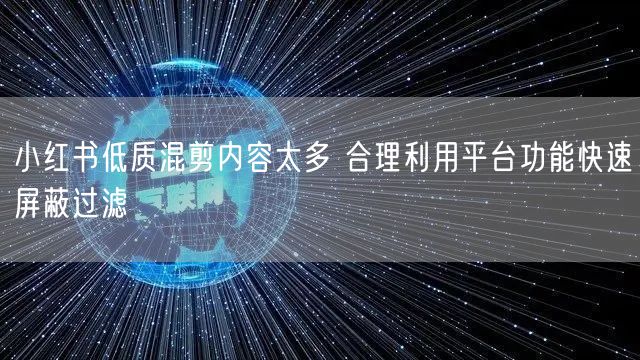 小红书低质混剪内容太多 合理利用平台功能快速屏蔽过滤