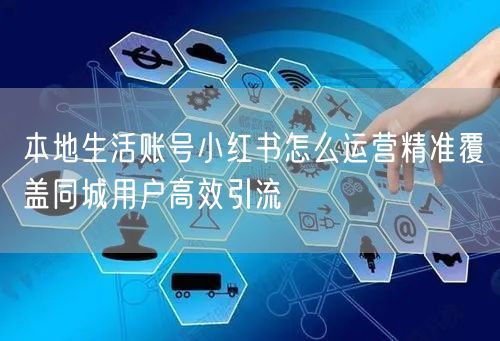 本地生活账号小红书怎么运营精准覆盖同城用户高效引流