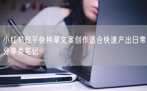 小红书短平快种草文案创作适合快速产出日常分享类笔记