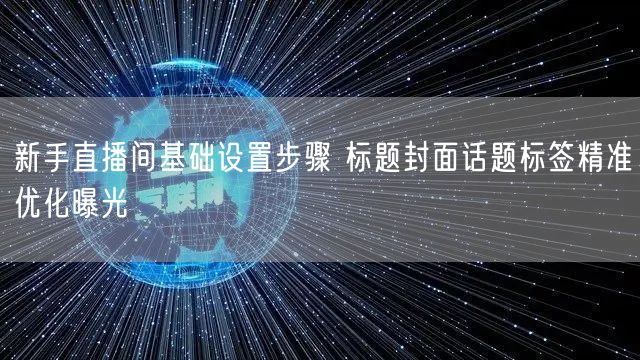 新手直播间基础设置步骤 标题封面话题标签精准优化曝光