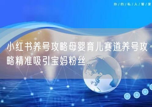 小红书养号攻略母婴育儿赛道养号攻略精准吸引宝妈粉丝