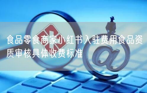 食品零食商家小红书入驻费用食品资质审核具体收费标准