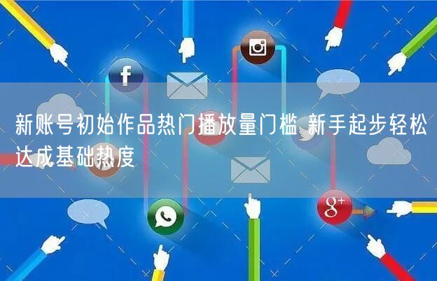 新账号初始作品热门播放量门槛 新手起步轻松达成基础热度