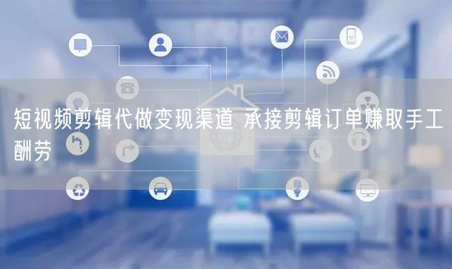 短视频剪辑代做变现渠道 承接剪辑订单赚取手工酬劳