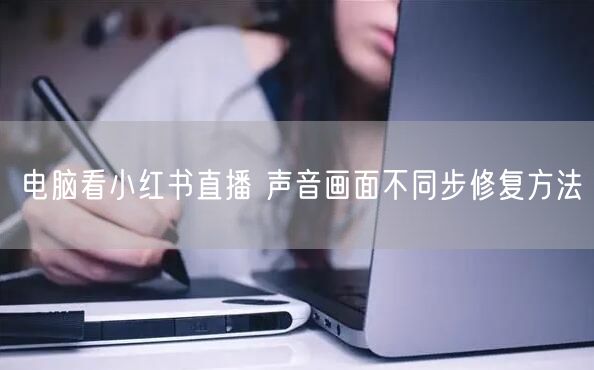 电脑看小红书直播 声音画面不同步修复方法